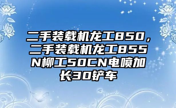 二手裝載機(jī)龍工850，二手裝載機(jī)龍工855N柳工50CN電噴加長(zhǎng)30鏟車