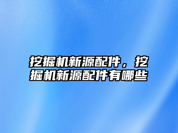 挖掘機新源配件，挖掘機新源配件有哪些