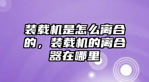 裝載機(jī)是怎么離合的，裝載機(jī)的離合器在哪里