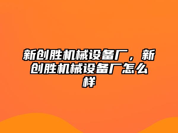 新創(chuàng)勝機(jī)械設(shè)備廠，新創(chuàng)勝機(jī)械設(shè)備廠怎么樣