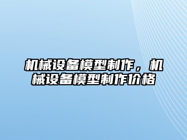 機(jī)械設(shè)備模型制作，機(jī)械設(shè)備模型制作價(jià)格