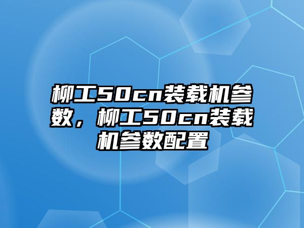 柳工50cn裝載機(jī)參數(shù)，柳工50cn裝載機(jī)參數(shù)配置