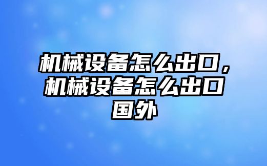 機械設(shè)備怎么出口，機械設(shè)備怎么出口國外