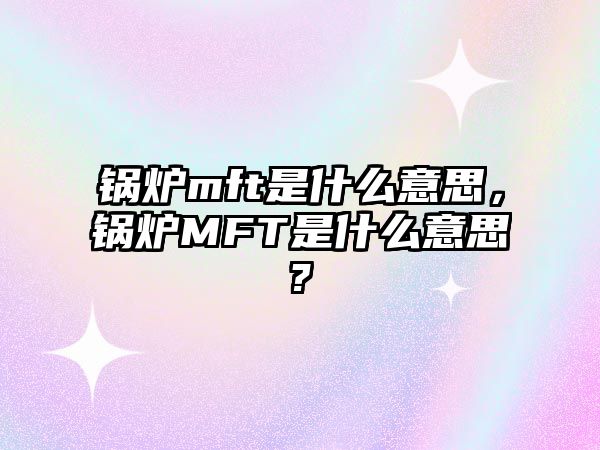 鍋爐mft是什么意思，鍋爐MFT是什么意思?