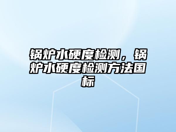 鍋爐水硬度檢測，鍋爐水硬度檢測方法國標