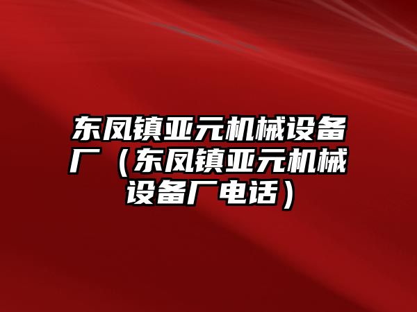 東鳳鎮(zhèn)亞元機械設備廠（東鳳鎮(zhèn)亞元機械設備廠電話）