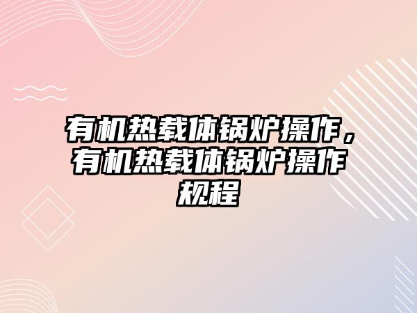 有機熱載體鍋爐操作，有機熱載體鍋爐操作規(guī)程