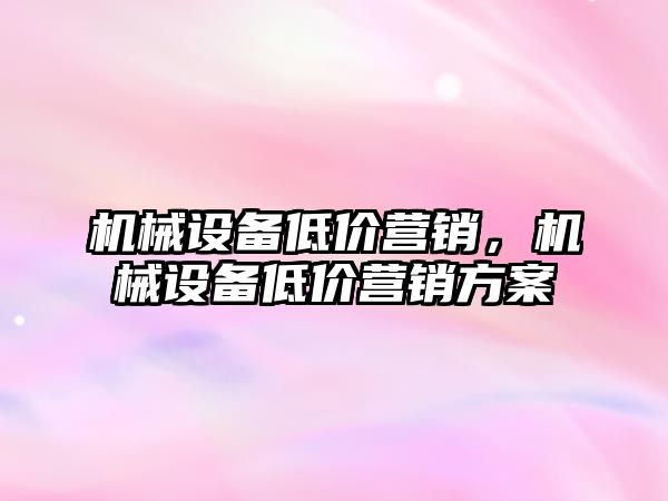 機械設備低價營銷，機械設備低價營銷方案