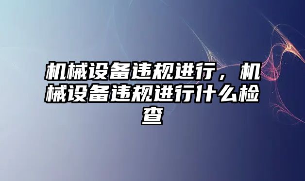 機械設(shè)備違規(guī)進(jìn)行，機械設(shè)備違規(guī)進(jìn)行什么檢查