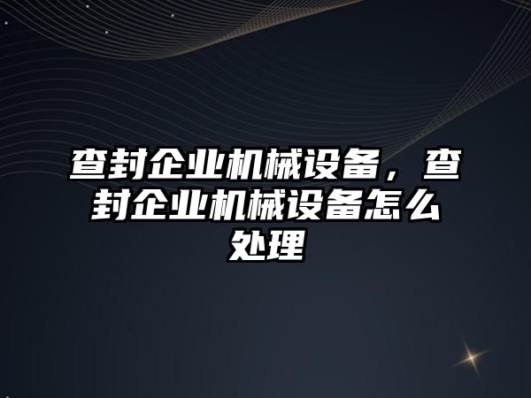 查封企業(yè)機(jī)械設(shè)備，查封企業(yè)機(jī)械設(shè)備怎么處理