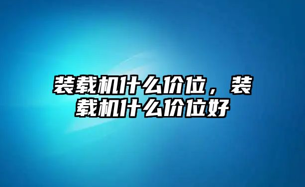 裝載機什么價位，裝載機什么價位好