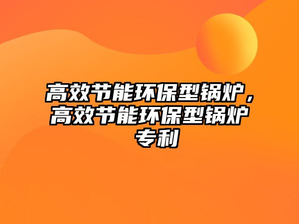 高效節(jié)能環(huán)保型鍋爐，高效節(jié)能環(huán)保型鍋爐 專利