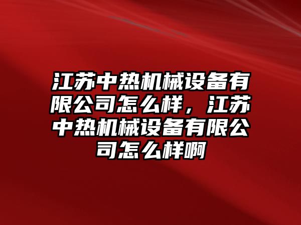 江蘇中熱機(jī)械設(shè)備有限公司怎么樣，江蘇中熱機(jī)械設(shè)備有限公司怎么樣啊