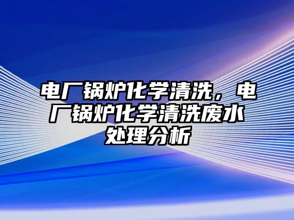 電廠鍋爐化學清洗，電廠鍋爐化學清洗廢水處理分析