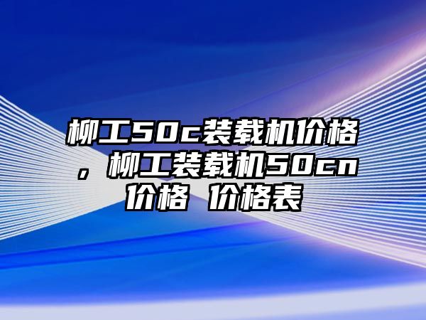 柳工50c裝載機(jī)價(jià)格，柳工裝載機(jī)50cn價(jià)格 價(jià)格表