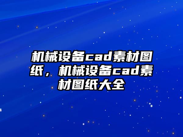 機(jī)械設(shè)備cad素材圖紙，機(jī)械設(shè)備cad素材圖紙大全