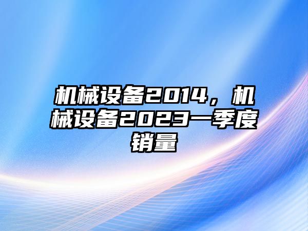 機(jī)械設(shè)備2014，機(jī)械設(shè)備2023一季度銷量