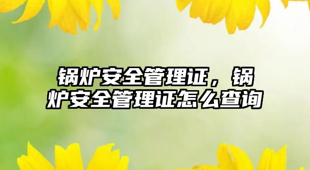 鍋爐安全管理證，鍋爐安全管理證怎么查詢