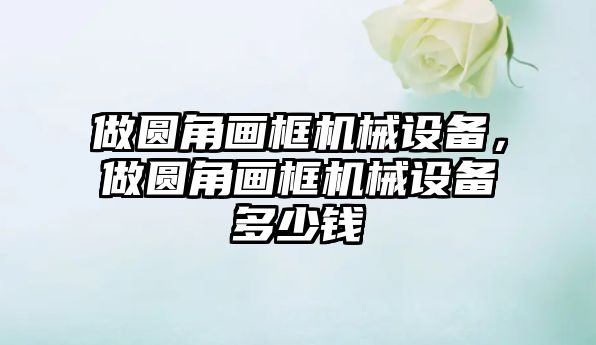 做圓角畫框機械設備，做圓角畫框機械設備多少錢