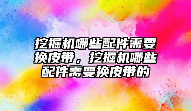 挖掘機哪些配件需要換皮帶，挖掘機哪些配件需要換皮帶的