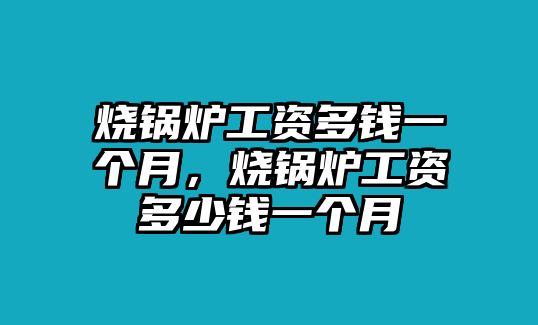 燒鍋爐工資多錢一個月，燒鍋爐工資多少錢一個月