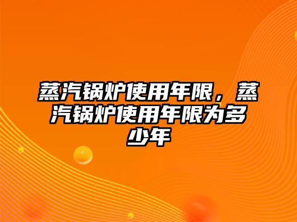 蒸汽鍋爐使用年限，蒸汽鍋爐使用年限為多少年