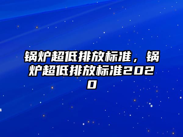 鍋爐超低排放標(biāo)準(zhǔn)，鍋爐超低排放標(biāo)準(zhǔn)2020