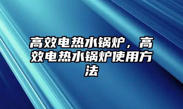 高效電熱水鍋爐，高效電熱水鍋爐使用方法