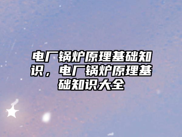 電廠鍋爐原理基礎知識，電廠鍋爐原理基礎知識大全