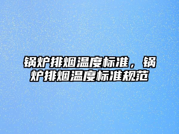 鍋爐排煙溫度標(biāo)準(zhǔn)，鍋爐排煙溫度標(biāo)準(zhǔn)規(guī)范