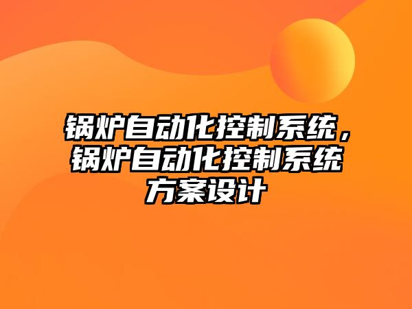 鍋爐自動化控制系統(tǒng)，鍋爐自動化控制系統(tǒng)方案設(shè)計