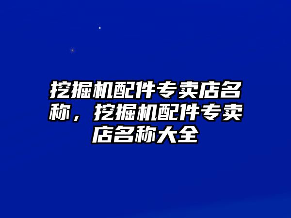 挖掘機配件專賣店名稱，挖掘機配件專賣店名稱大全