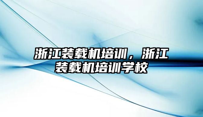 浙江裝載機(jī)培訓(xùn)，浙江裝載機(jī)培訓(xùn)學(xué)校