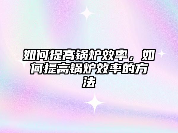 如何提高鍋爐效率，如何提高鍋爐效率的方法