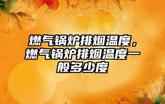 燃?xì)忮仩t排煙溫度，燃?xì)忮仩t排煙溫度一般多少度