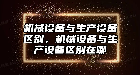 機械設(shè)備與生產(chǎn)設(shè)備區(qū)別，機械設(shè)備與生產(chǎn)設(shè)備區(qū)別在哪