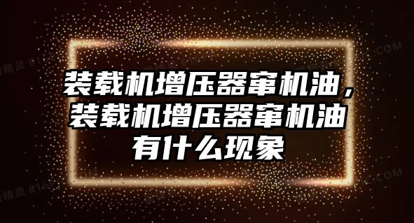 裝載機增壓器竄機油，裝載機增壓器竄機油有什么現(xiàn)象