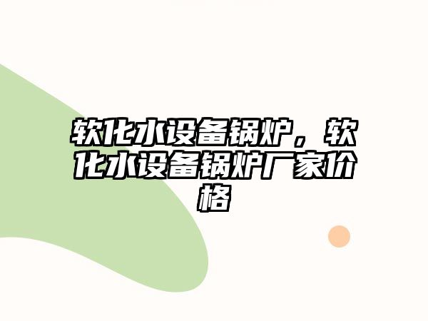 軟化水設(shè)備鍋爐，軟化水設(shè)備鍋爐廠家價(jià)格