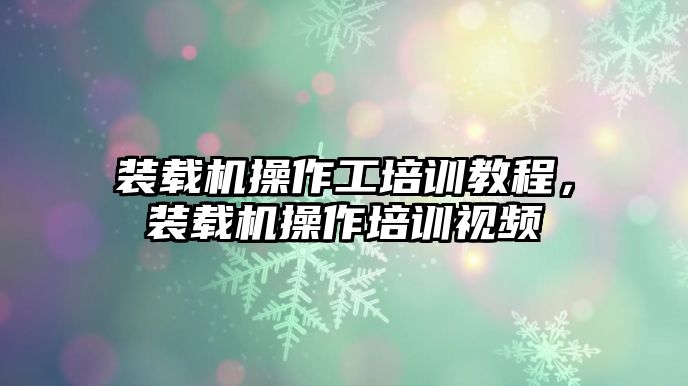 裝載機(jī)操作工培訓(xùn)教程，裝載機(jī)操作培訓(xùn)視頻