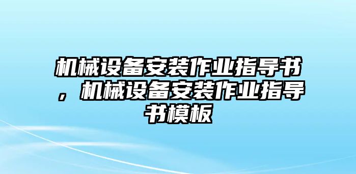 機(jī)械設(shè)備安裝作業(yè)指導(dǎo)書，機(jī)械設(shè)備安裝作業(yè)指導(dǎo)書模板