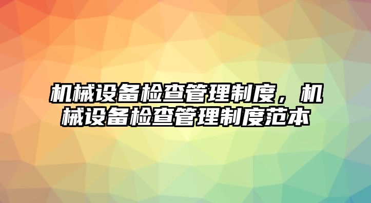 機(jī)械設(shè)備檢查管理制度，機(jī)械設(shè)備檢查管理制度范本