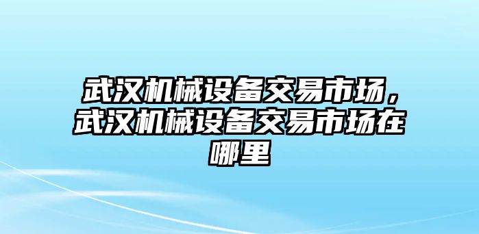 武漢機(jī)械設(shè)備交易市場(chǎng)，武漢機(jī)械設(shè)備交易市場(chǎng)在哪里