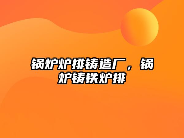 鍋爐爐排鑄造廠，鍋爐鑄鐵爐排