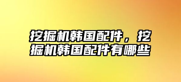 挖掘機韓國配件，挖掘機韓國配件有哪些