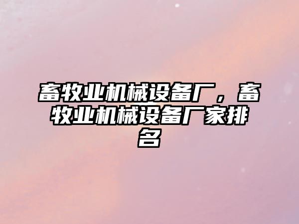 畜牧業(yè)機械設(shè)備廠，畜牧業(yè)機械設(shè)備廠家排名