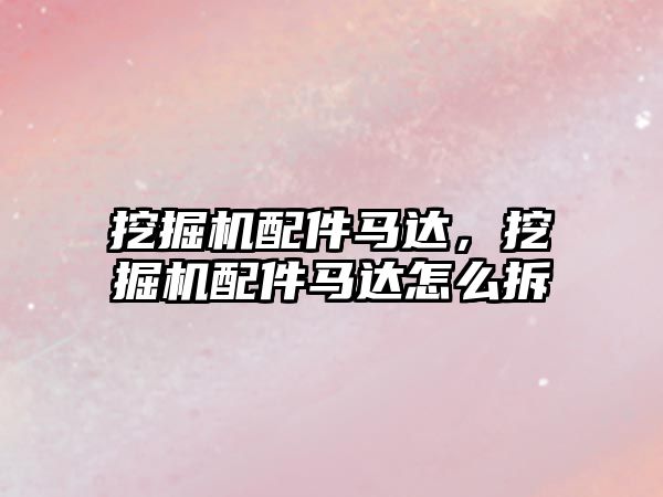 挖掘機配件馬達，挖掘機配件馬達怎么拆