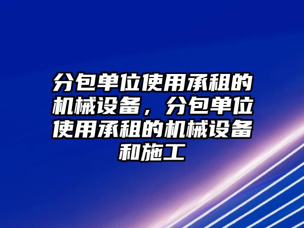 分包單位使用承租的機械設備，分包單位使用承租的機械設備和施工