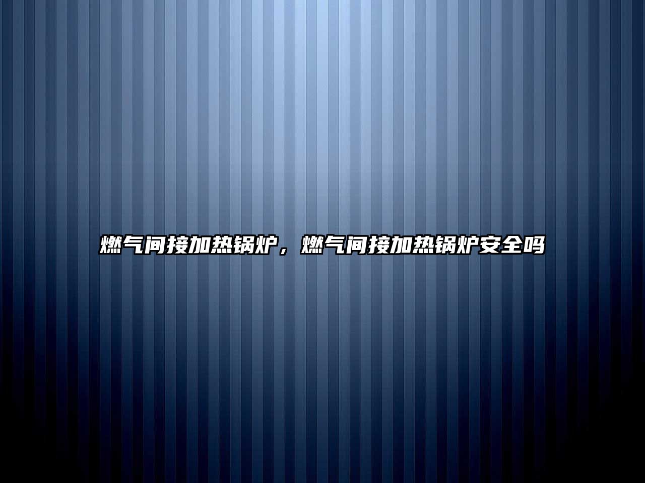 燃?xì)忾g接加熱鍋爐，燃?xì)忾g接加熱鍋爐安全嗎