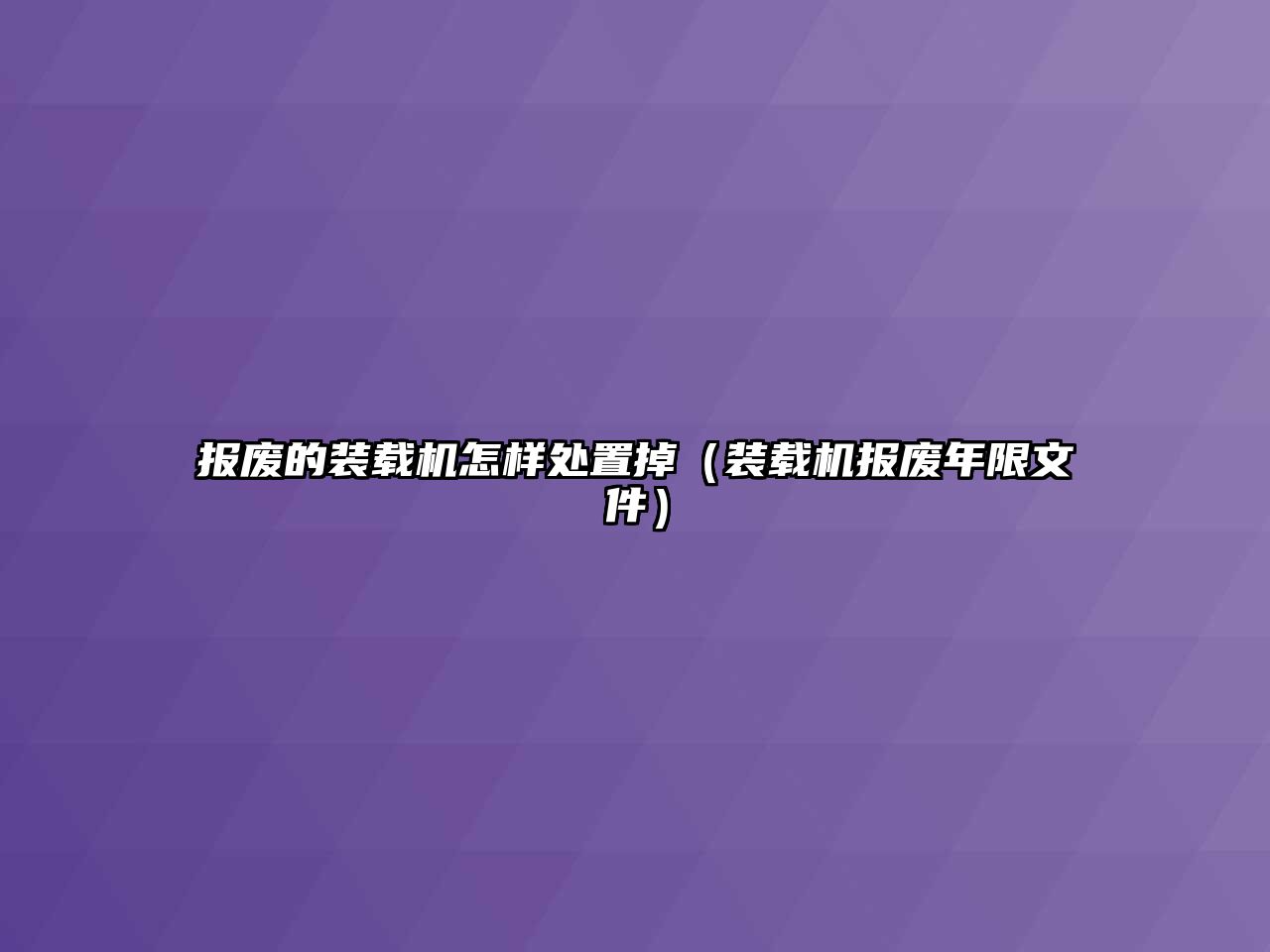 報(bào)廢的裝載機(jī)怎樣處置掉（裝載機(jī)報(bào)廢年限文件）