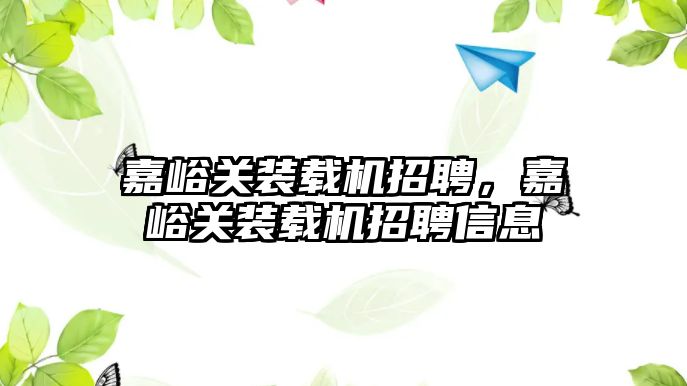 嘉峪關裝載機招聘，嘉峪關裝載機招聘信息